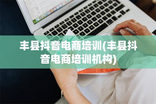 丰县抖音电商培训(丰县抖音电商培训机构)