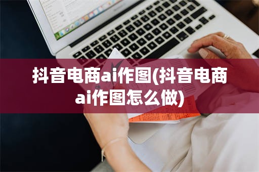 抖音电商ai作图(抖音电商ai作图怎么做)