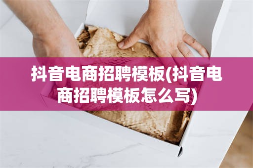 抖音电商招聘模板(抖音电商招聘模板怎么写)