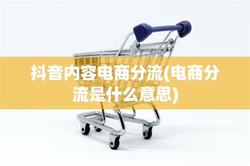 抖音内容电商分流(电商分流是什么意思)