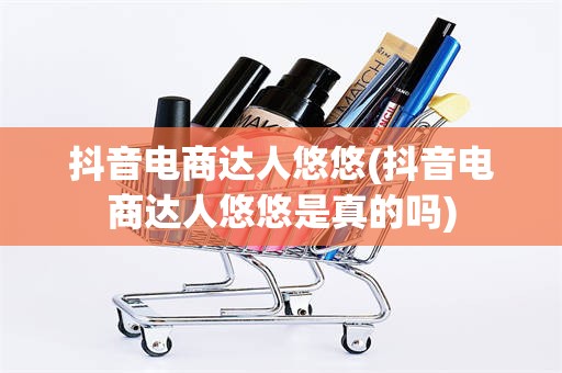 抖音电商达人悠悠(抖音电商达人悠悠是真的吗)