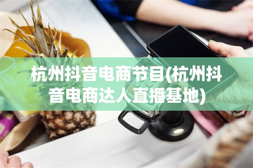 杭州抖音电商节目(杭州抖音电商达人直播基地)