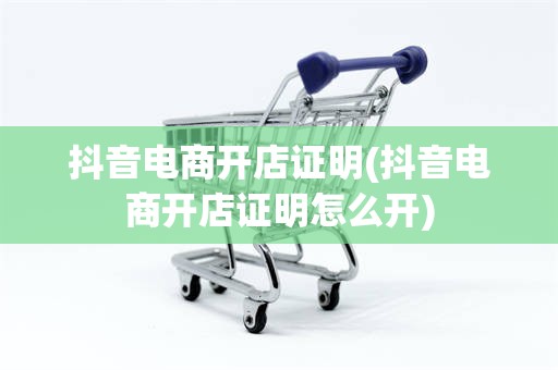 抖音电商开店证明(抖音电商开店证明怎么开)