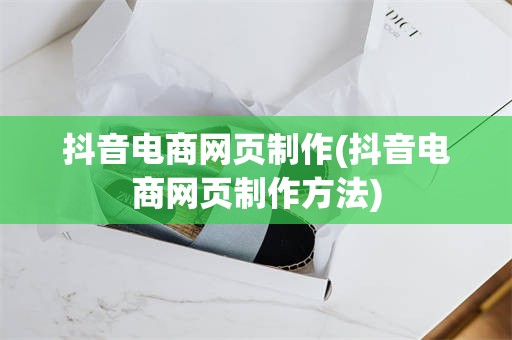 抖音电商网页制作(抖音电商网页制作方法)