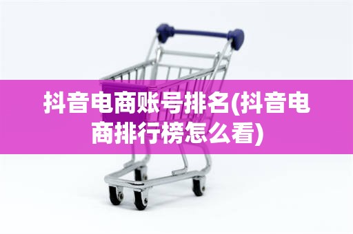 抖音电商账号排名(抖音电商排行榜怎么看)