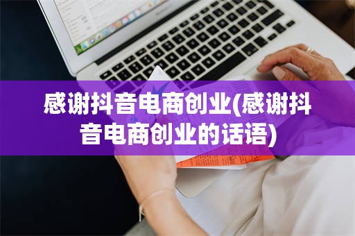 感谢抖音电商创业(感谢抖音电商创业的话语)