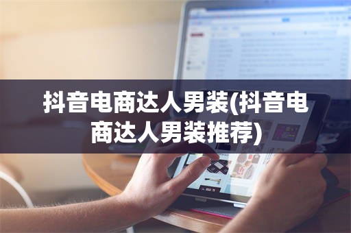 抖音电商达人男装(抖音电商达人男装推荐)