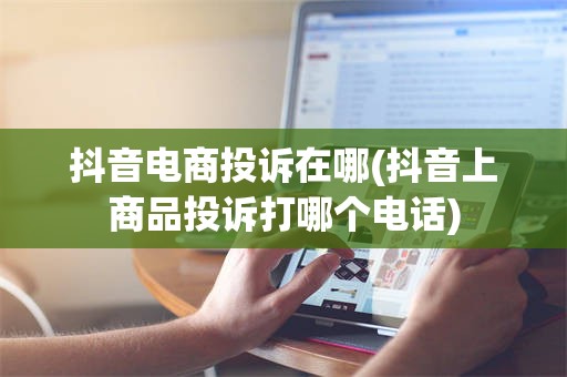 抖音电商投诉在哪(抖音上商品投诉打哪个电话)