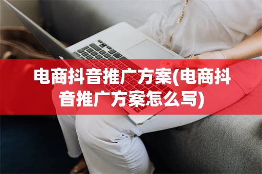 电商抖音推广方案(电商抖音推广方案怎么写)
