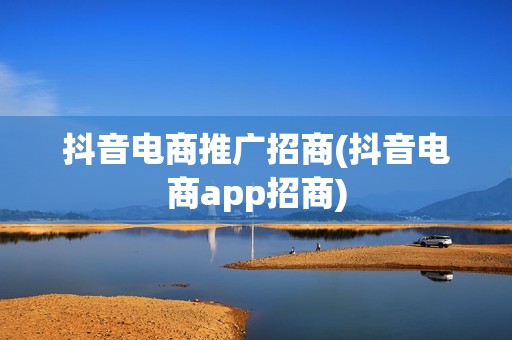 抖音电商推广招商(抖音电商app招商)