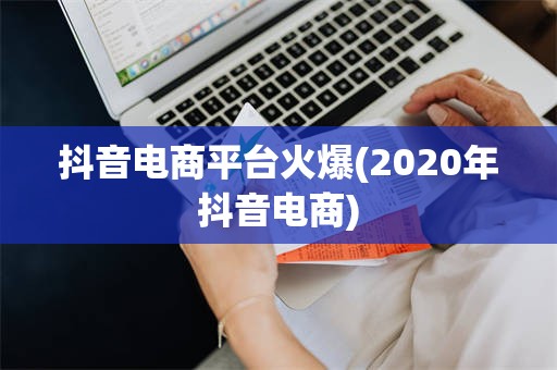 抖音电商平台火爆(2020年抖音电商)