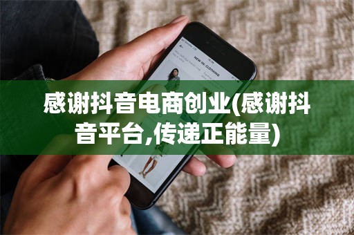 感谢抖音电商创业(感谢抖音平台,传递正能量)