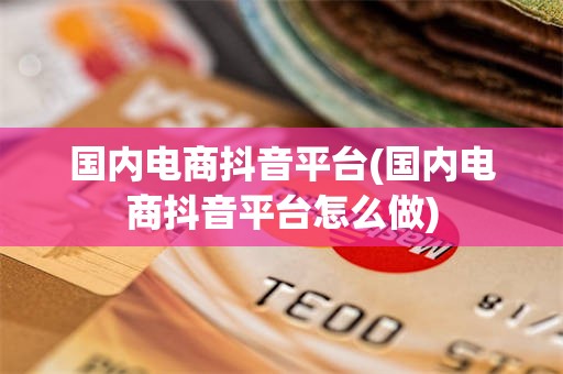 国内电商抖音平台(国内电商抖音平台怎么做)