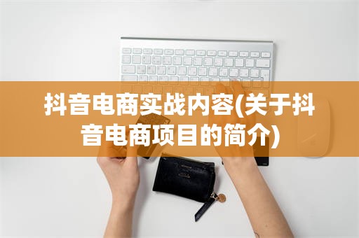 抖音电商实战内容(关于抖音电商项目的简介)