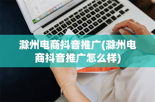滁州电商抖音推广(滁州电商抖音推广怎么样)