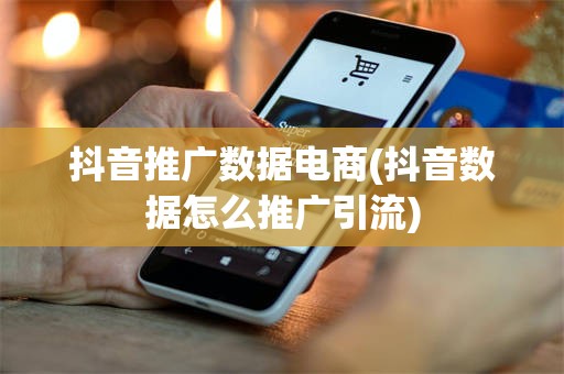 抖音推广数据电商(抖音数据怎么推广引流)