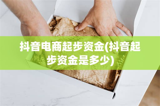 抖音电商起步资金(抖音起步资金是多少)