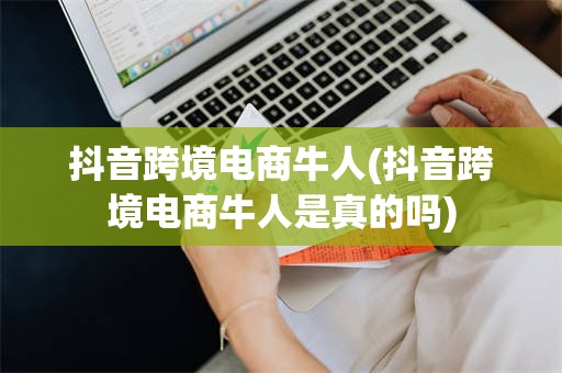 抖音跨境电商牛人(抖音跨境电商牛人是真的吗)