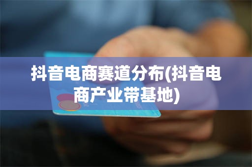 抖音电商赛道分布(抖音电商产业带基地)