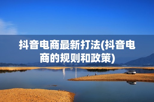 抖音电商最新打法(抖音电商的规则和政策)