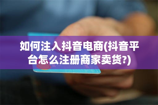 如何注入抖音电商(抖音平台怎么注册商家卖货?)