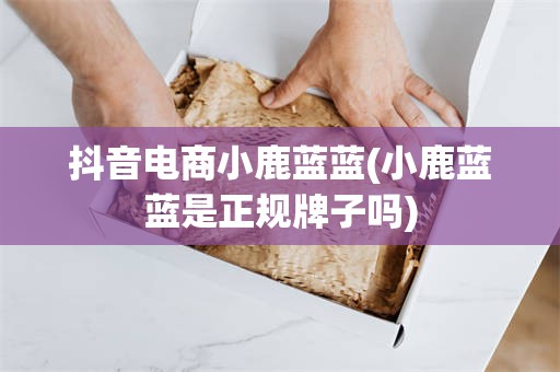 抖音电商小鹿蓝蓝(小鹿蓝蓝是正规牌子吗)