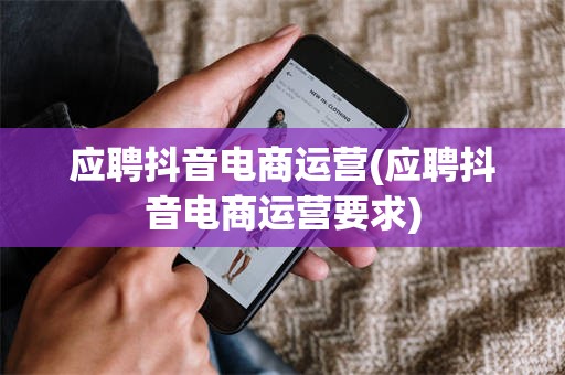 应聘抖音电商运营(应聘抖音电商运营要求)