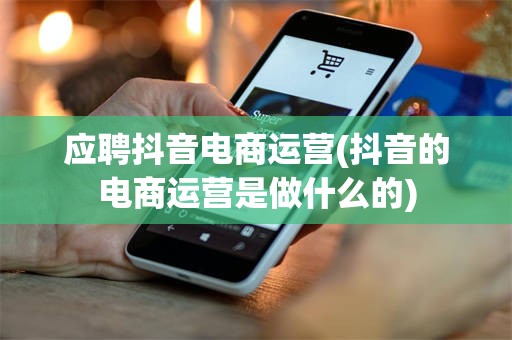 应聘抖音电商运营(抖音的电商运营是做什么的)