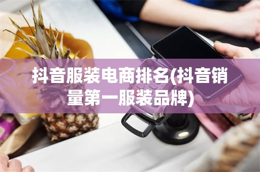 抖音服装电商排名(抖音销量第一服装品牌)