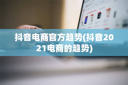 抖音电商官方趋势(抖音2021电商的趋势)