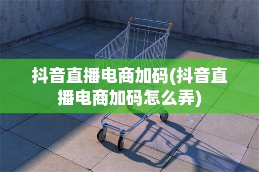 抖音直播电商加码(抖音直播电商加码怎么弄)