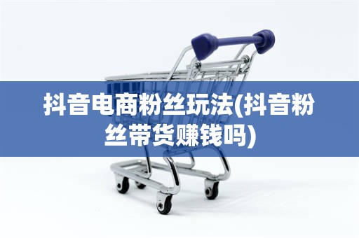 抖音电商粉丝玩法(抖音粉丝带货赚钱吗)