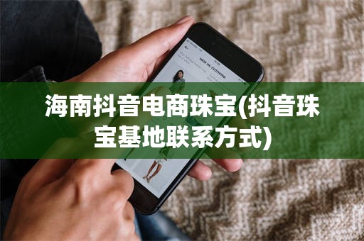海南抖音电商珠宝(抖音珠宝基地联系方式)