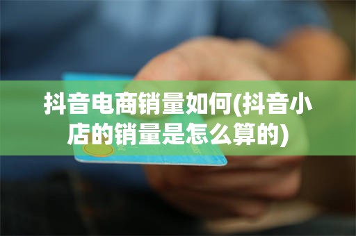 抖音电商销量如何(抖音小店的销量是怎么算的)