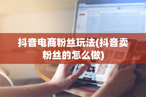 抖音电商粉丝玩法(抖音卖粉丝的怎么做)