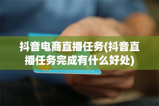 抖音电商直播任务(抖音直播任务完成有什么好处)