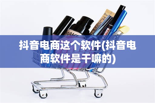 抖音电商这个软件(抖音电商软件是干嘛的)