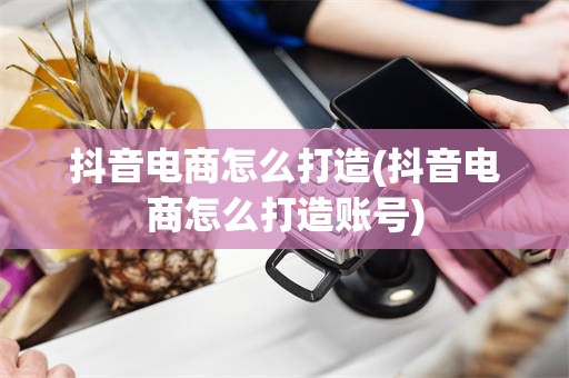 抖音电商怎么打造(抖音电商怎么打造账号)