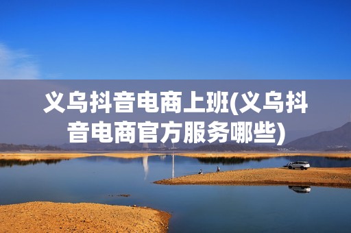 义乌抖音电商上班(义乌抖音电商官方服务哪些)