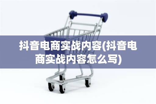 抖音电商实战内容(抖音电商实战内容怎么写)