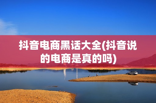 抖音电商黑话大全(抖音说的电商是真的吗)