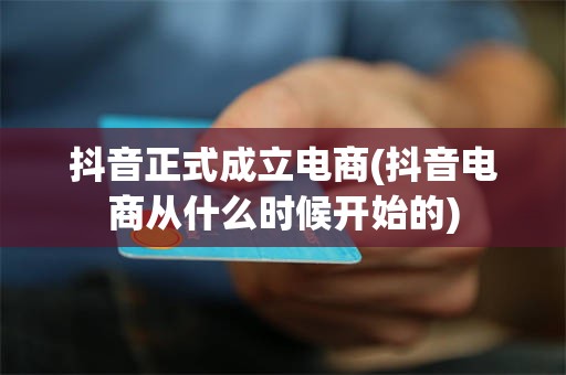 抖音正式成立电商(抖音电商从什么时候开始的)