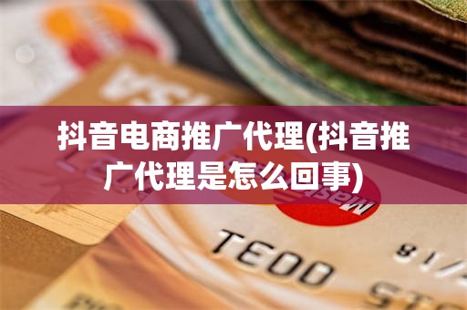 抖音电商推广代理(抖音推广代理是怎么回事)