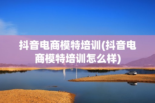 抖音电商模特培训(抖音电商模特培训怎么样)