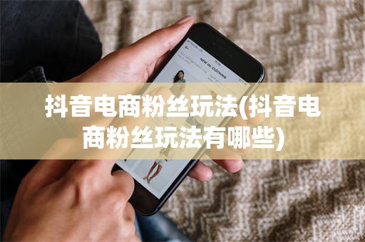 抖音电商粉丝玩法(抖音电商粉丝玩法有哪些)