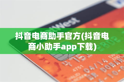 抖音电商助手官方(抖音电商小助手app下载)