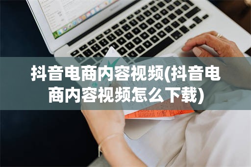 抖音电商内容视频(抖音电商内容视频怎么下载)