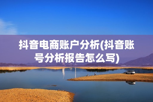 抖音电商账户分析(抖音账号分析报告怎么写)