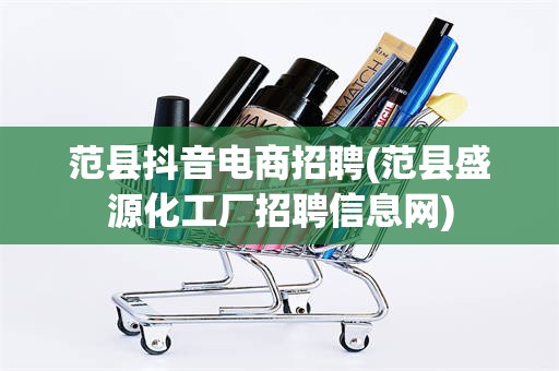 范县抖音电商招聘(范县盛源化工厂招聘信息网)