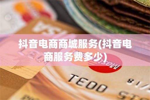 抖音电商商城服务(抖音电商服务费多少)